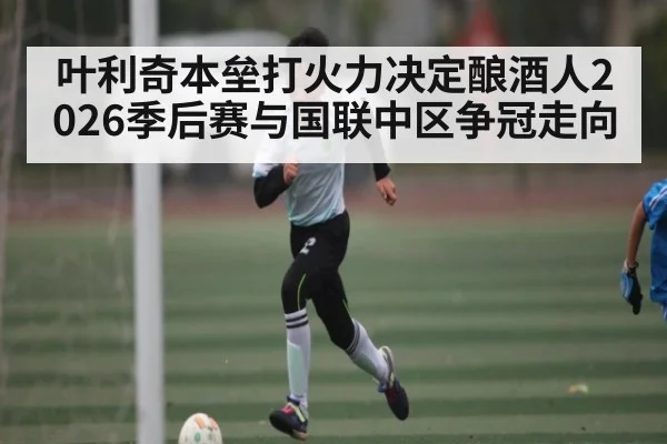 叶利奇本垒打火力决定酿酒人2026季后赛与国联中区争冠走向