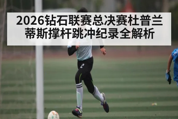 2026钻石联赛总决赛杜普兰蒂斯撑杆跳冲纪录全解析