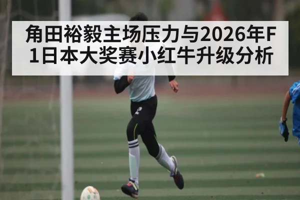 角田裕毅主场压力与2026年F1日本大奖赛小红牛升级分析