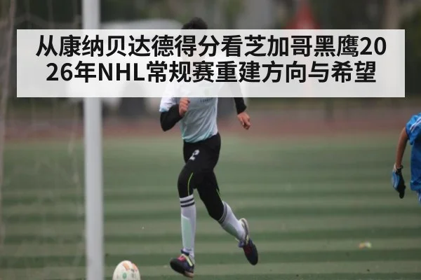 从康纳贝达德得分看芝加哥黑鹰2026年NHL常规赛重建方向与希望