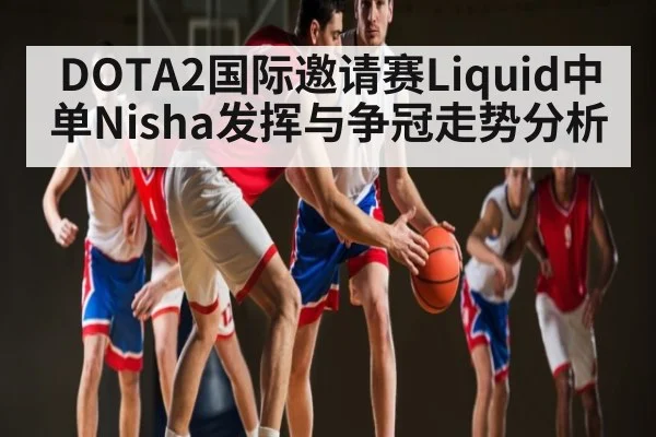 DOTA2国际邀请赛Liquid中单Nisha发挥与争冠走势分析